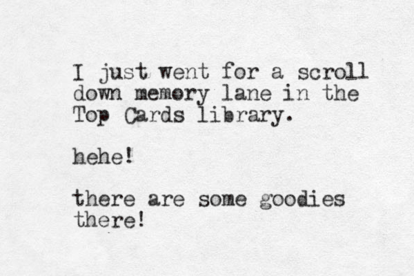 I just went for a scroll down memory lane in the Top Cards library. hehe! there are some goodies there! 
