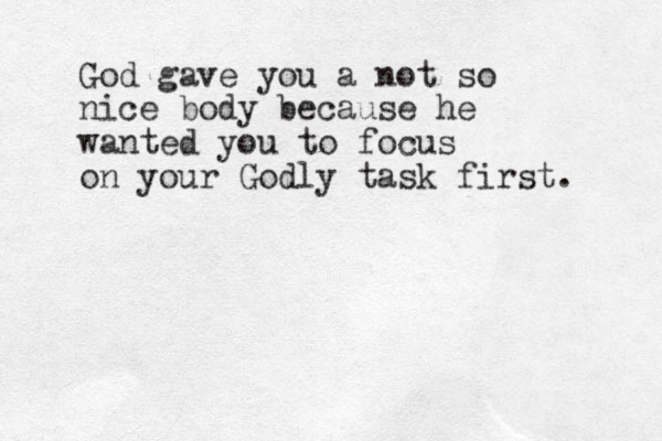 God gave you a not so nice body because he wanted you to focus on your Godly task first.
