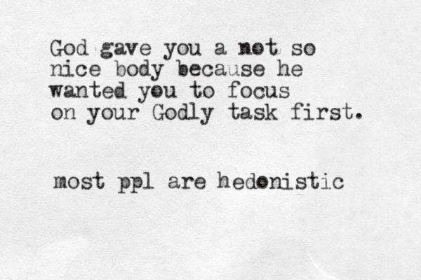 God gave you a not so nice body because he wanted you to focus on your Godly task first. most ppl are hedonistic 