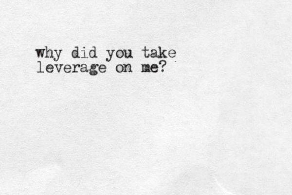 why did you take leverage on me?