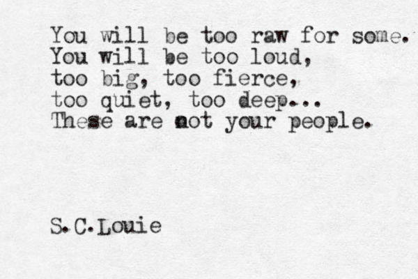 You will be too raw for some. You will be too loud, too big, too fierce, too quiet, too deep... These are o not your people. S.C. Louie