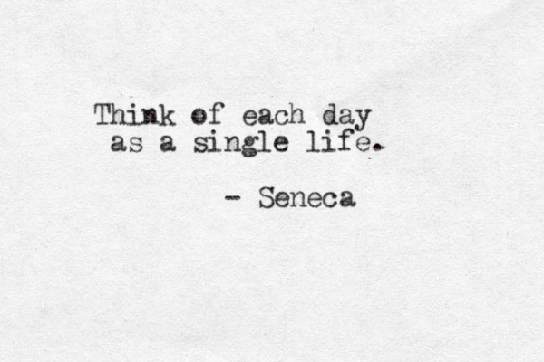 Think of each day as a single life. - Seneca