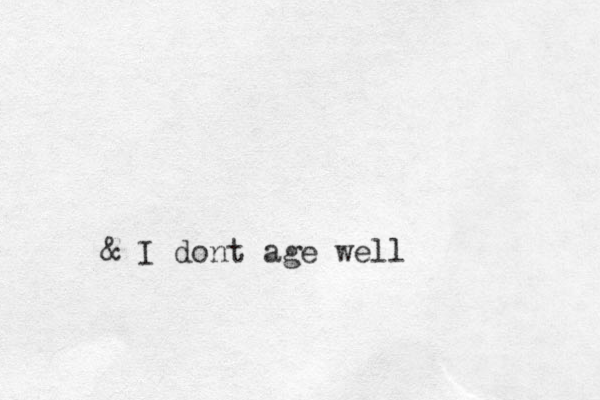 & I dont age well