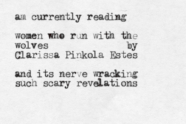 am currently reading women who run with the wolves by Clarissa Pinkola Estes and its nerve wracking such scary revelations