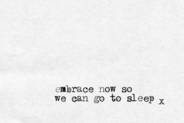 embrace now so we can go to sleep x 