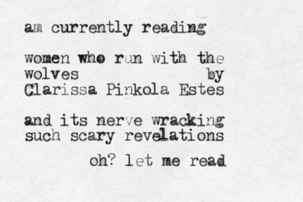 am currently reading women who run with the wolves by Clarissa Pinkola Estes and its nerve wracking such scary revelations oh? let me read
