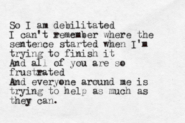 So I am debilitated I can't remember where the sentence started when I'm trying to finish it And all of you are so frustrated And everyone around me is trying to help as much as they can.