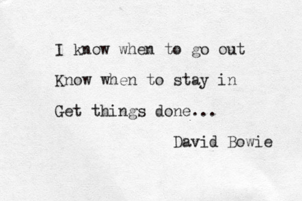 I know when to go out Know when to stay in Get things done... David Bowie 