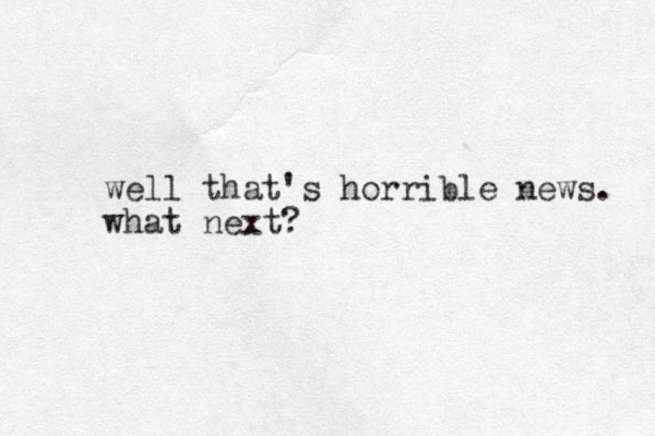 well that's horrible news. what next?