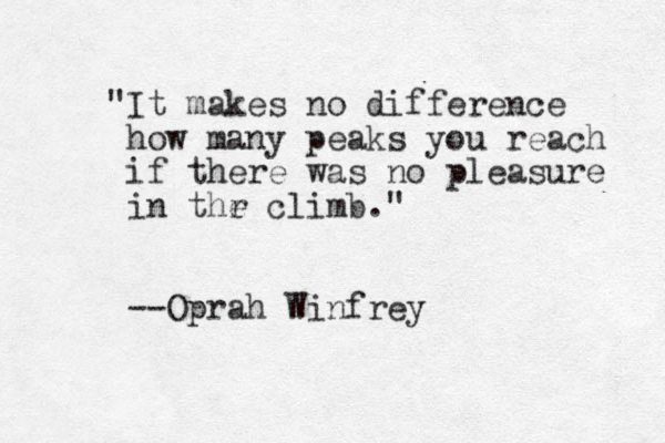"It makes no difference how many peaks you reach if there was no pleasure in thr e climb." --Oprah Winfrey