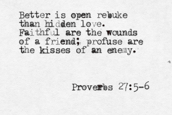 Better is open rebuke than hidden love. Faithful are the wounds of a friend; profuse are the kisses of an enemy. Proverbs 27:5-6 