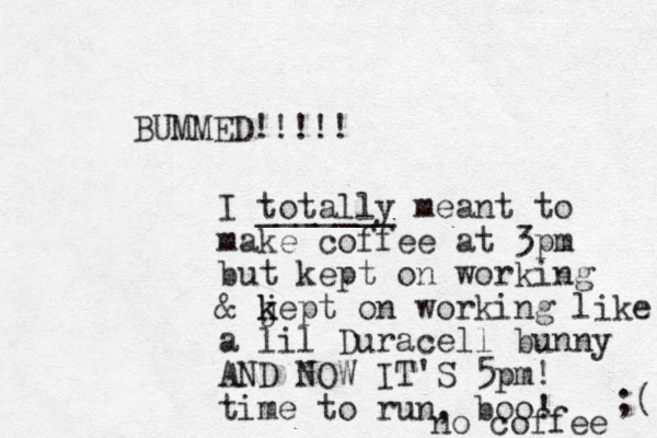 BUMMED!!!!! I totally _______ meant to make coffee at 3pm but kept on working & jept on k k working like a lil Duracell bunny AND NOW IT'S 5pm! time to run, boo! no coffee ;( 