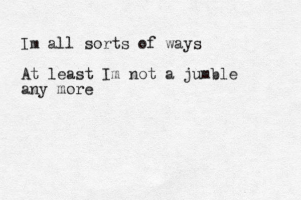 Im all sorts of ways At least Im not a jumble any more