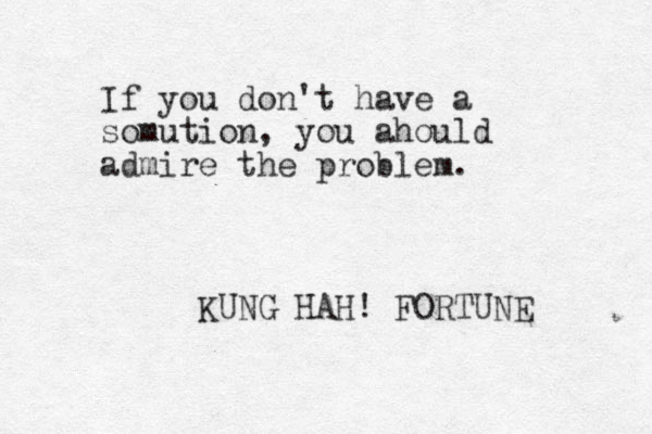 If you don't have a somution, you ahould admire the problem. KUNG HAH! FORTUNE 