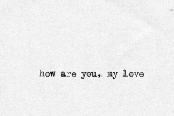 how are you, my love