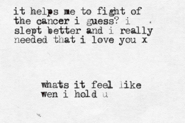 whats it feel like wen i hold u it helps me to fight of the cancer i guess? i slept better and i really needed that i love you x