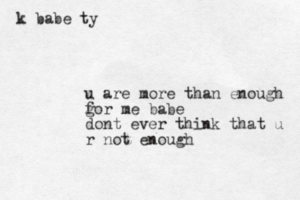 u are more than enough gor f me babe dont ever think that u r not enough k babe ty
