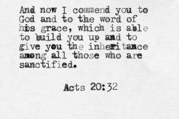 And now I commend you to God and to the word of ho i is grace, which is able to build you up and to give you the inheritance among all those who are sanctified. Acts 20:32