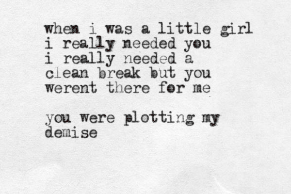 when i was a little girl i really needed you i really needed a clean break but you werent there for me you were plotting my demise