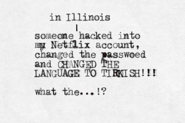 someone hacked into mu y Netflix account, changed the passwoed and CHANGED THE LANGUAGE TO TIRNISH!!! K K what the...!? | in Illinois 