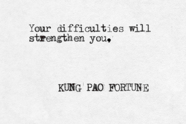 Your difficulties will strengthen you, . . . . KUNG PAO FORTUNE 