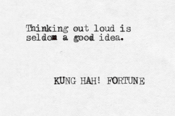 Thinking out loud is seldom a good idea. KUNG HAH! FORTUNE 