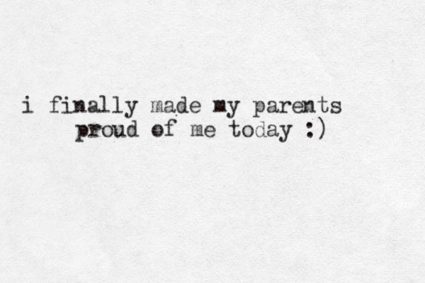 i finally made my parents proud of me today :) 