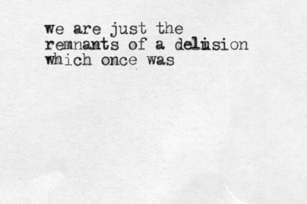we are just the remnants of a deli usion which once was