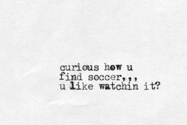 curious how u find soccer,,, u like watchin it? 