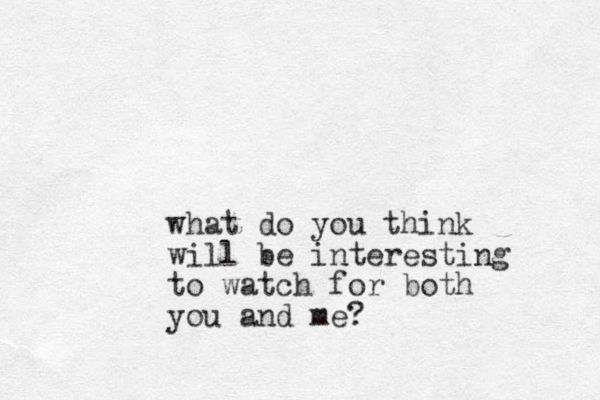 what do you think will be interesting to watch for both you and me?