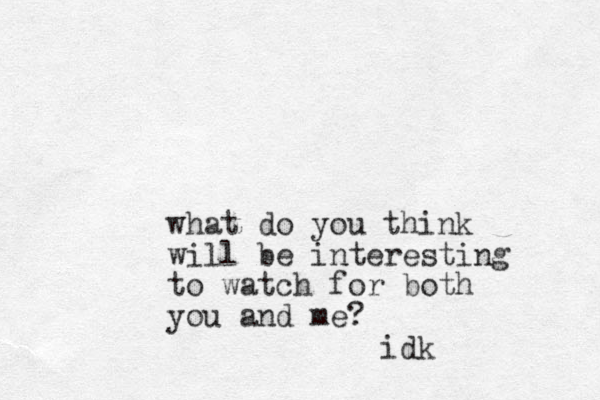 what do you think will be interesting to watch for both you and me? idk