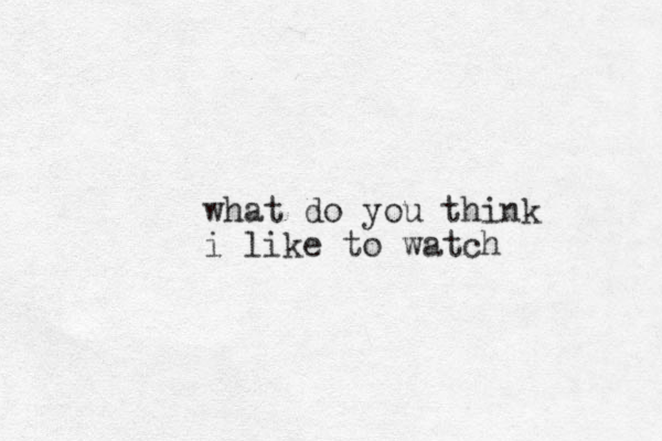 what do you think i like to watch