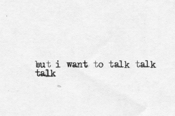 but i want to talk talk talk 