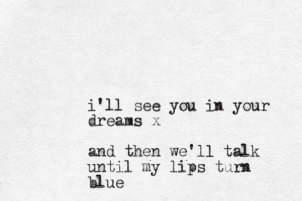 i'll see you in your dreams x and then we'll talk until my lips turn blue