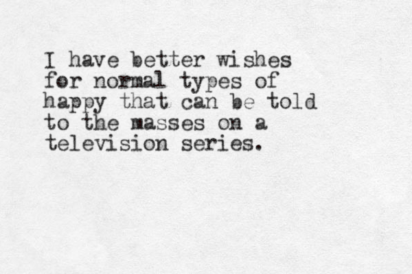 I have better wishes for normal types of happy that can be told to the masses on a television series. 