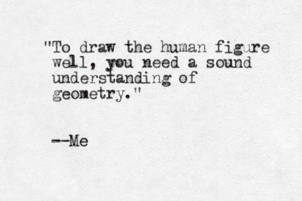 To draw the human figure well, you need a sound understanding of geometry." " --Me e