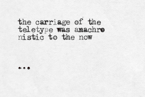 the carriage of the teletype was anachro nistic to the now ...