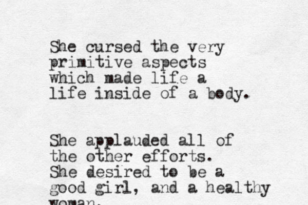She cursed the very primitive aspects which made life a life inside of a body. She applauded all of the other efforts. She desired to be a good girl, and a healthy woman.