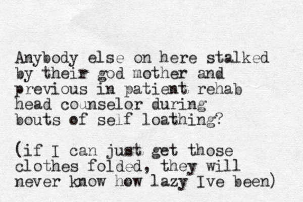Anybody else on here stalked by their god mother and previous in patient rehab head counselor during bouts of self loathing? (if I can just get those clothes folded, they will never know how lazy Ive been) 