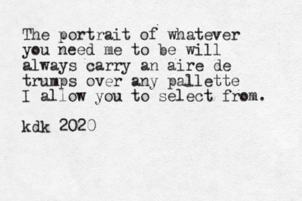 The portrait of whatever you need me to be will always carry an aire de trumps over any pallette I allow you to select from. kdk 2020
