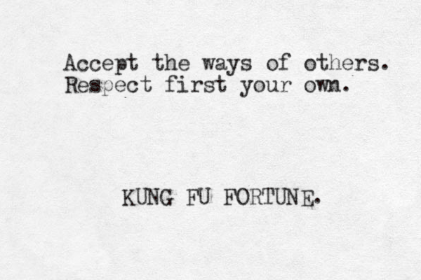 Accept the ways of others. Respect first your own. KUNG FU FORTUNE.