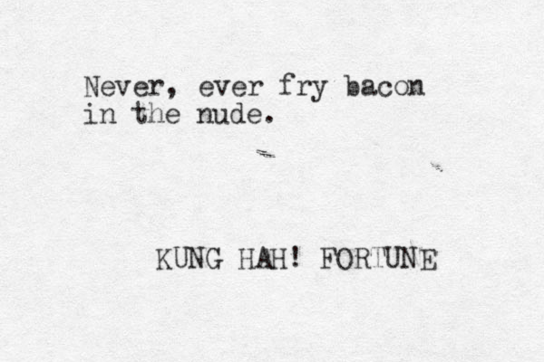 Never, ever fry bacon in the nude. KUNG HAH! FORTUNE