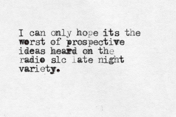 I can only hope its the worst of prospective ideas heard on the radio slc late night variety. 