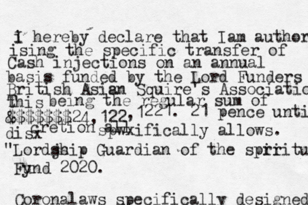 i I hereby declare that Iam authori ising the specific transfer of Cash injections on a n annual basis funded by the Lord Funders British Asis an Squire's Association this T being the regular sum of & $$$$$$$24,122 ,1 221. 21 pence until disx cretion all spwxifically allows . "Lordjs ship Guardian of the spri iritual Fy und 2020. Coronalaws specifically designed u