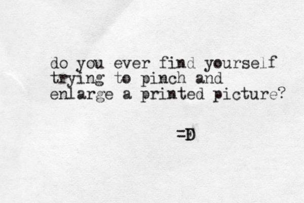 do you ever find yourself trying to pinch and enlarge a printed picture? =F D D