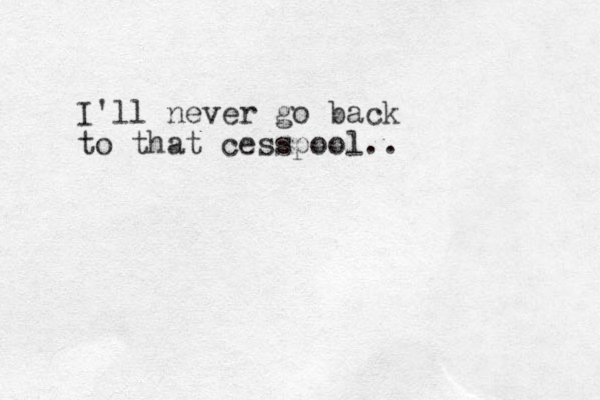 I'll never go back to that cesspool..