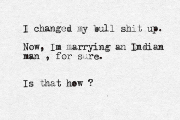 I changed my bull shit up. Now, Im marrying an Indian man , for sure. Is that how ? 