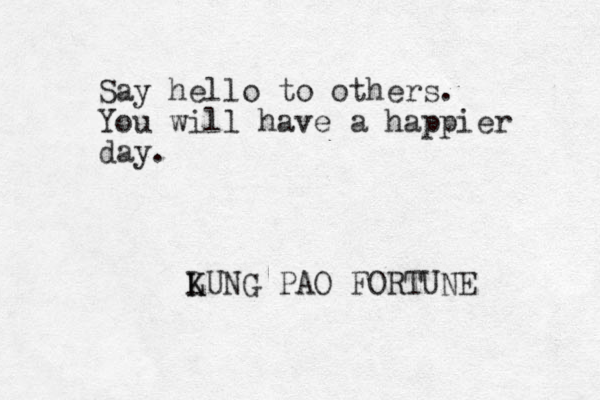 Say hello to others. You will have a happier day. LUNG K K PAO FORTUNE 