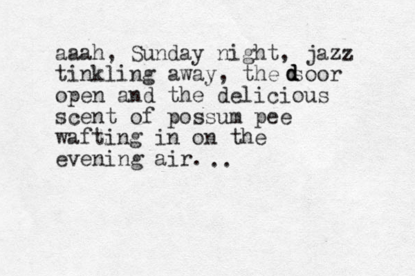 aaah, Sunday night, jazz tinkling away, the soor open and the delicious scent of possum pee wafting in on the evening air. d d d ..