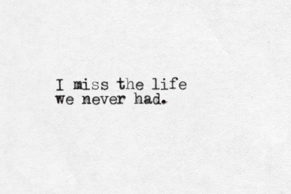 I miss the life we never had.
